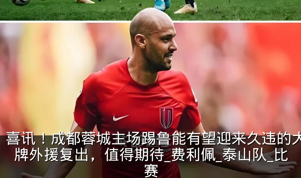 喜讯!成都蓉城主场踢鲁能有望迎来久违的大牌外援复出,值得期待_费利佩_泰山队_比赛