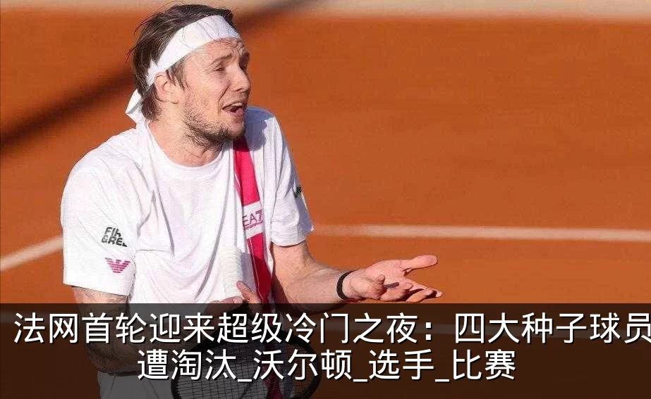 法网首轮迎来超级冷门之夜:四大种子球员齐遭淘汰_沃尔顿_选手_比赛