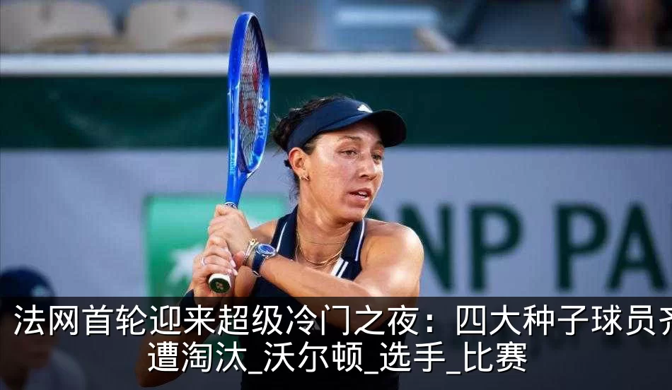 法网首轮迎来超级冷门之夜:四大种子球员齐遭淘汰_沃尔顿_选手_比赛